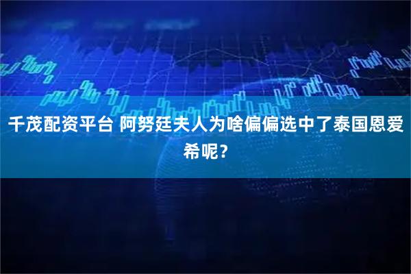 千茂配资平台 阿努廷夫人为啥偏偏选中了泰国恩爱希呢？