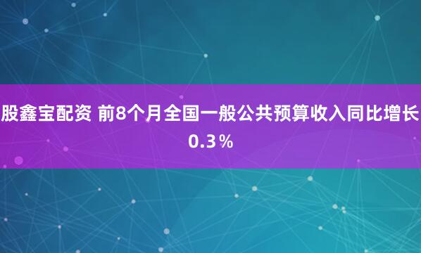 股鑫宝配资 前8个月全国一般公共预算收入同比增长0.3％