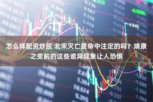 怎么样配资炒股 北宋灭亡是命中注定的吗？靖康之变前的这些诡异现象让人恐惧