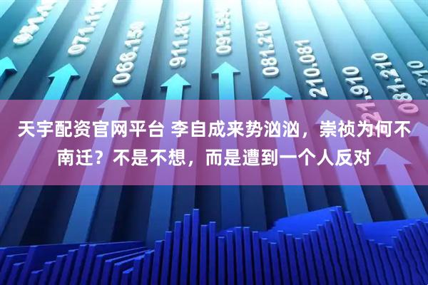 天宇配资官网平台 李自成来势汹汹，崇祯为何不南迁？不是不想，而是遭到一个人反对
