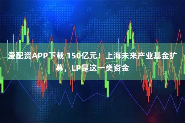 爱配资APP下载 150亿元！上海未来产业基金扩募，LP是这一类资金