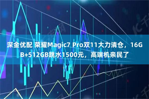 深金优配 荣耀Magic7 Pro双11大力清仓，16GB+512GB跳水1500元，高端机亲民了