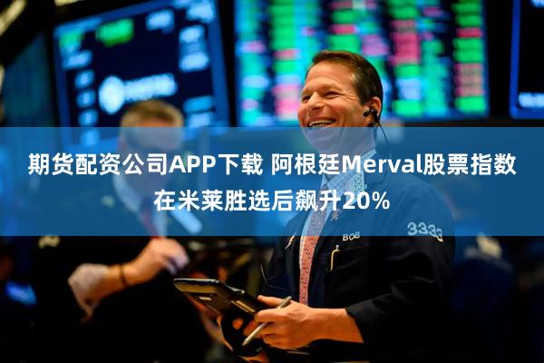 期货配资公司APP下载 阿根廷Merval股票指数在米莱胜选后飙升20%
