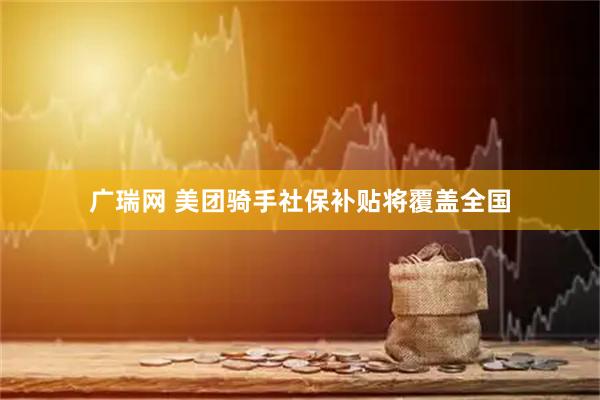 广瑞网 美团骑手社保补贴将覆盖全国