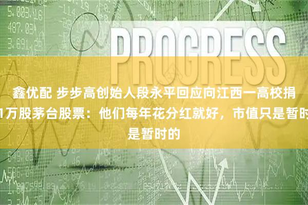 鑫优配 步步高创始人段永平回应向江西一高校捐赠1万股茅台股票：他们每年花分红就好，市值只是暂时的