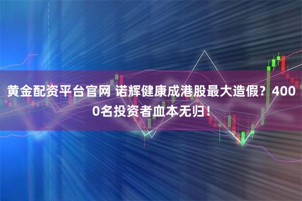 黄金配资平台官网 诺辉健康成港股最大造假？4000名投资者血本无归！