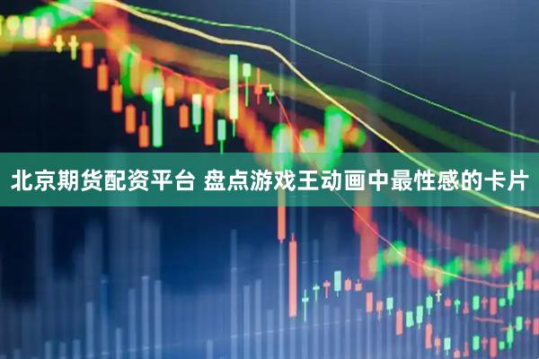 北京期货配资平台 盘点游戏王动画中最性感的卡片