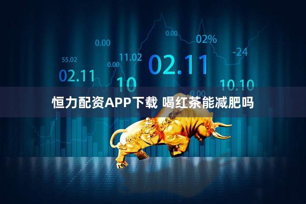 恒力配资APP下载 喝红茶能减肥吗