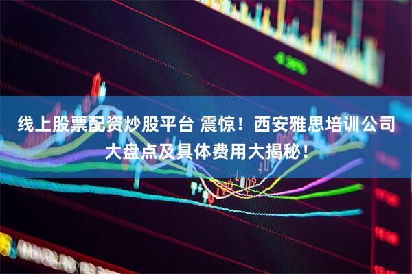 线上股票配资炒股平台 震惊！西安雅思培训公司大盘点及具体费用大揭秘！