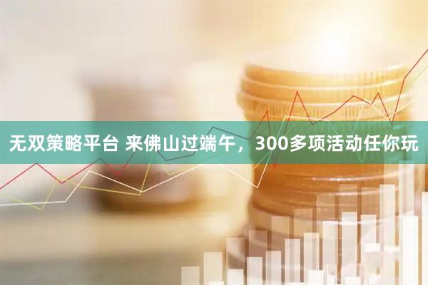 无双策略平台 来佛山过端午，300多项活动任你玩