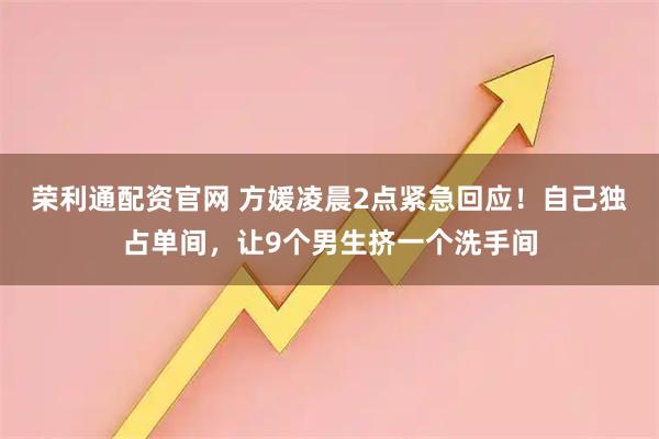荣利通配资官网 方媛凌晨2点紧急回应！自己独占单间，让9个男生挤一个洗手间