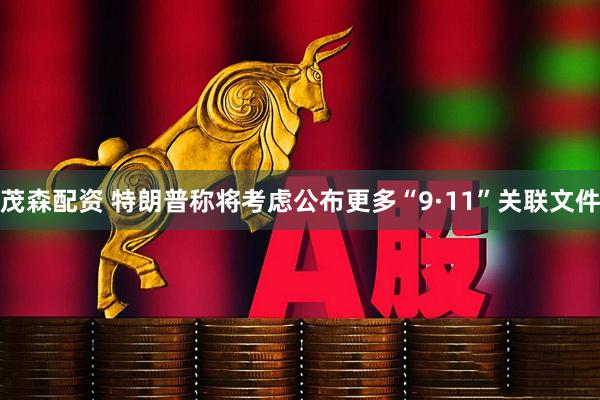 茂森配资 特朗普称将考虑公布更多“9·11”关联文件